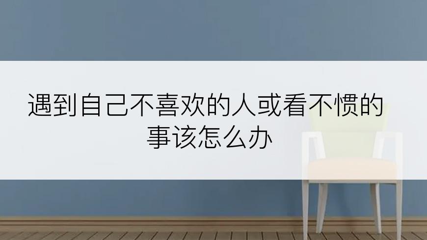 遇到自己不喜欢的人或看不惯的事该怎么办