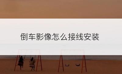 倒车影像怎么接线安装