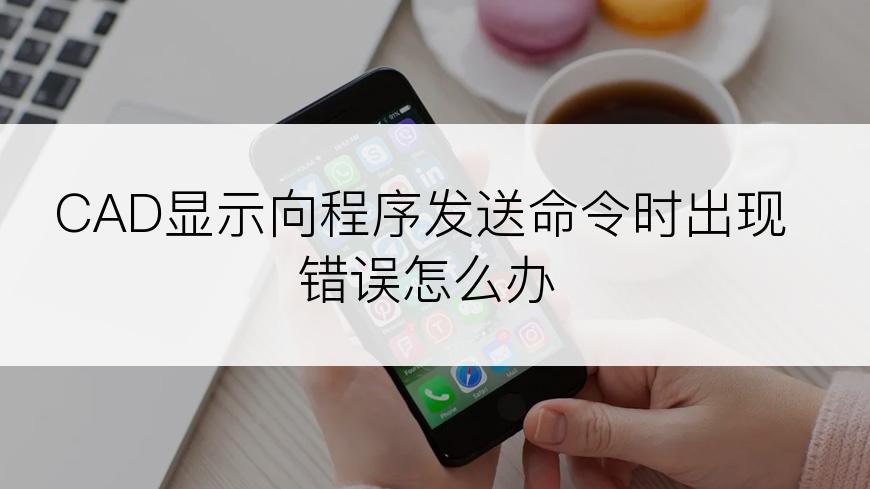 CAD显示向程序发送命令时出现错误怎么办