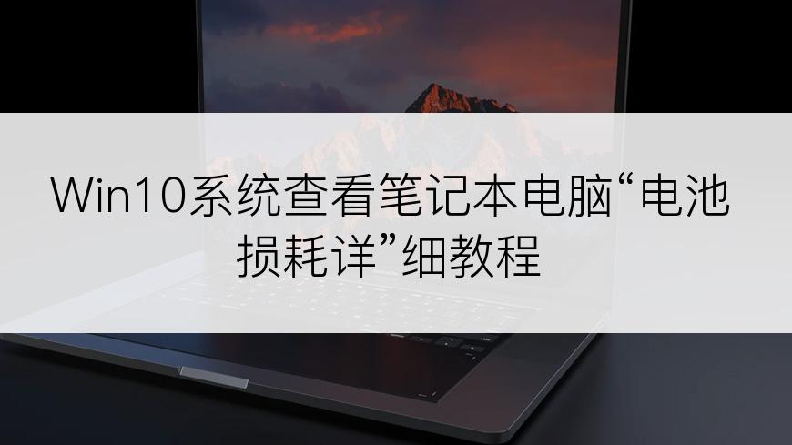 Win10系统查看笔记本电脑“电池损耗详”细教程