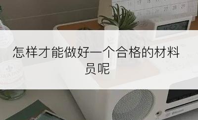 怎样才能做好一个合格的材料员呢