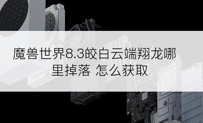 魔兽世界8.3皎白云端翔龙哪里掉落 怎么获取