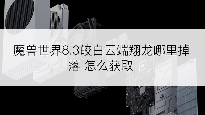 魔兽世界8.3皎白云端翔龙哪里掉落 怎么获取