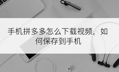 手机拼多多怎么下载视频，如何保存到手机