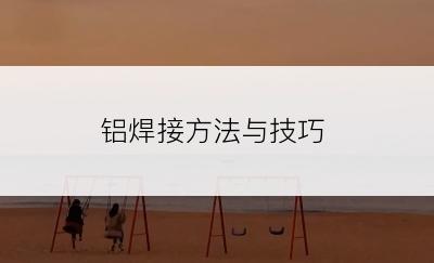 铝焊接方法与技巧