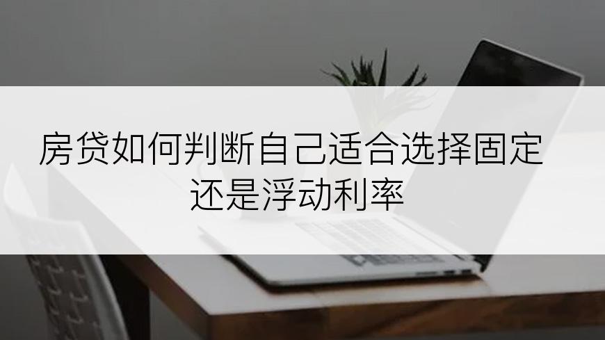 房贷如何判断自己适合选择固定还是浮动利率