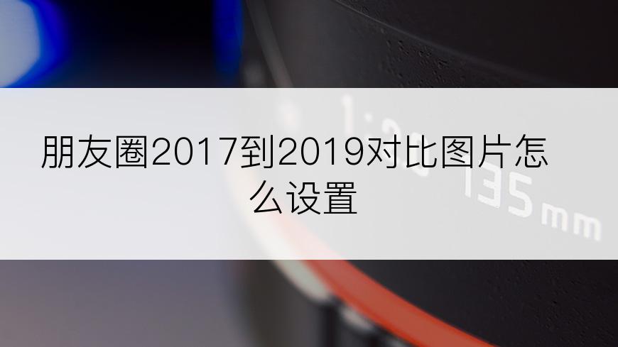 朋友圈2017到2019对比图片怎么设置