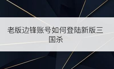 老版边锋账号如何登陆新版三国杀