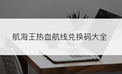 航海王热血航线兑换码大全