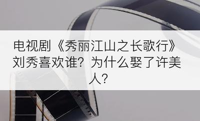 电视剧《秀丽江山之长歌行》刘秀喜欢谁？为什么娶了许美人？