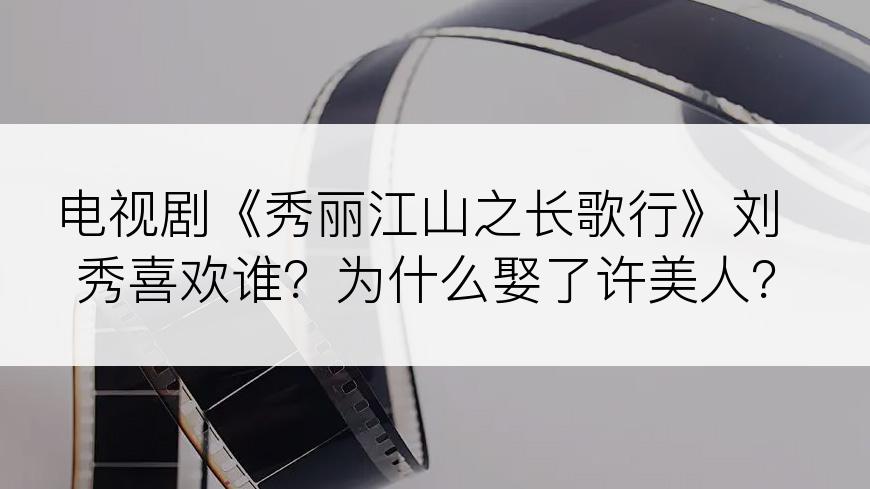 电视剧《秀丽江山之长歌行》刘秀喜欢谁？为什么娶了许美人？