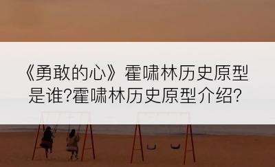 《勇敢的心》霍啸林历史原型是谁?霍啸林历史原型介绍？