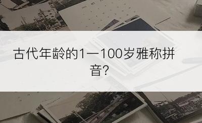 古代年龄的1一100岁雅称拼音？