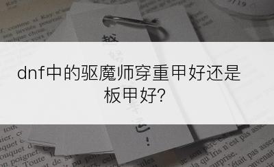 dnf中的驱魔师穿重甲好还是板甲好？