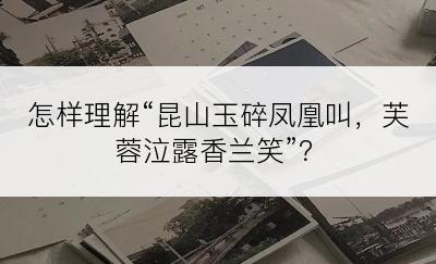 怎样理解“昆山玉碎凤凰叫，芙蓉泣露香兰笑”？