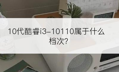 10代酷睿i3-10110属于什么档次？