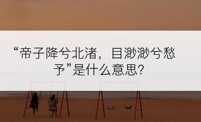 “帝子降兮北渚，目渺渺兮愁予”是什么意思？