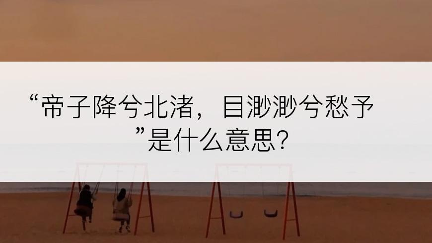 “帝子降兮北渚，目渺渺兮愁予”是什么意思？