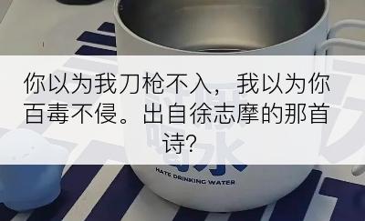 你以为我刀枪不入，我以为你百毒不侵。出自徐志摩的那首诗？