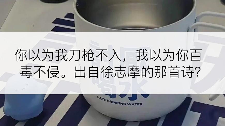 你以为我刀枪不入，我以为你百毒不侵。出自徐志摩的那首诗？