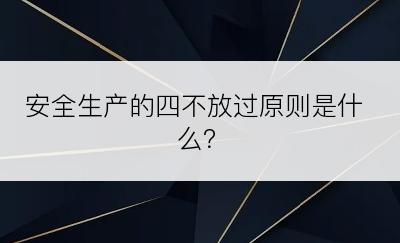 安全生产的四不放过原则是什么？