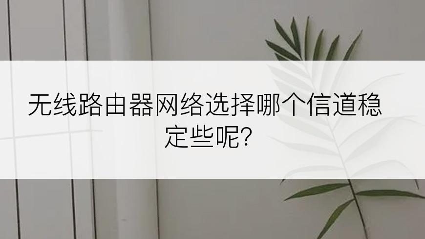 无线路由器网络选择哪个信道稳定些呢？