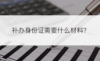 补办身份证需要什么材料？