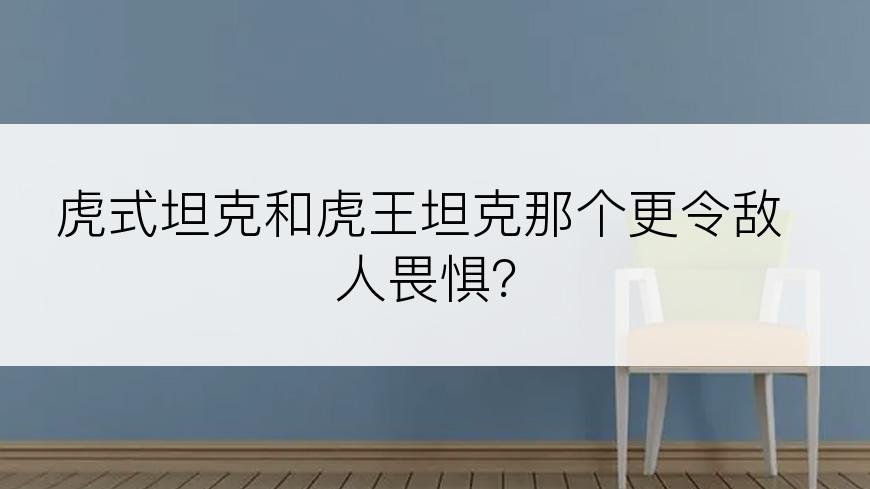 虎式坦克和虎王坦克那个更令敌人畏惧？