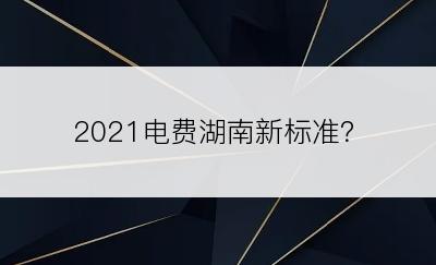 2021电费湖南新标准？