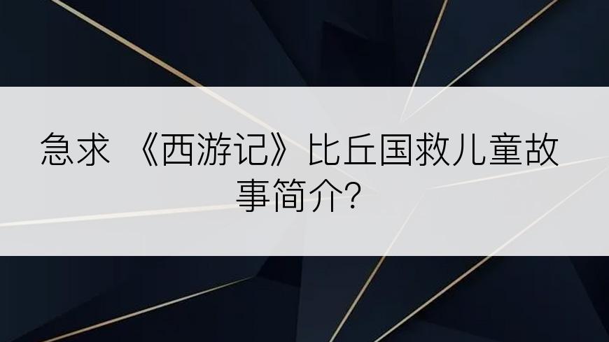 急求 《西游记》比丘国救儿童故事简介？