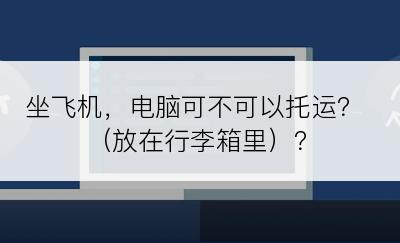 坐飞机，电脑可不可以托运？（放在行李箱里）？