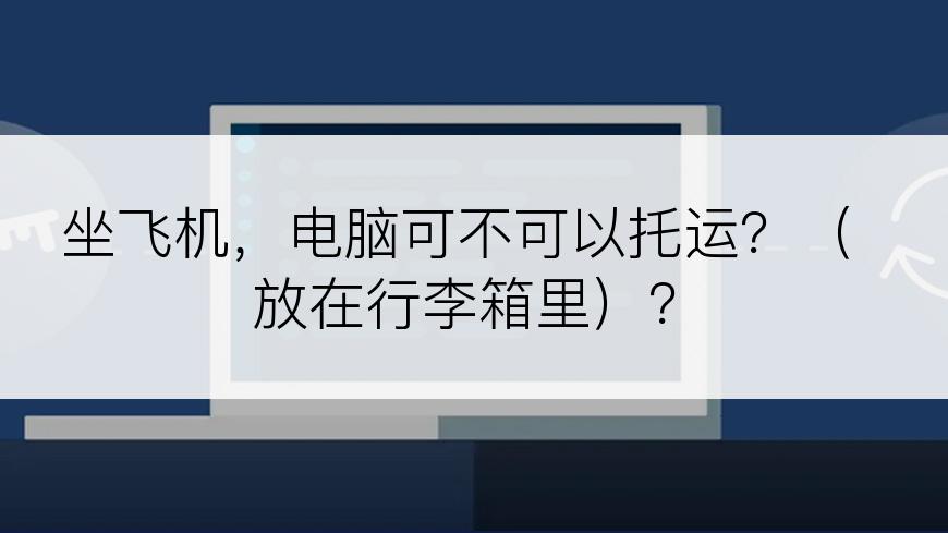 坐飞机，电脑可不可以托运？（放在行李箱里）？