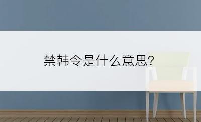 禁韩令是什么意思？