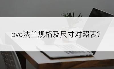 pvc法兰规格及尺寸对照表？