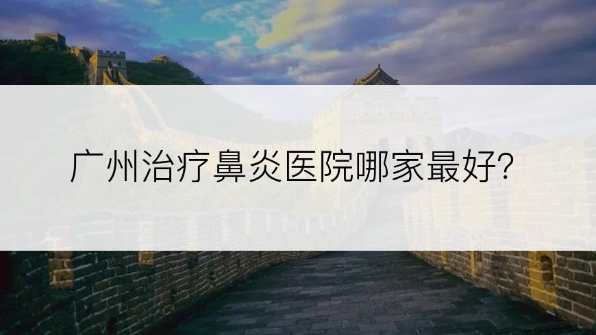 广州治疗鼻炎医院哪家最好？