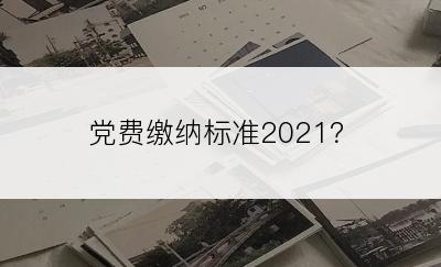 党费缴纳标准2021？