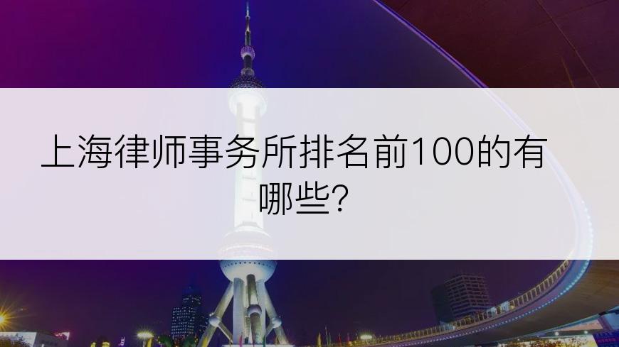 上海律师事务所排名前100的有哪些？