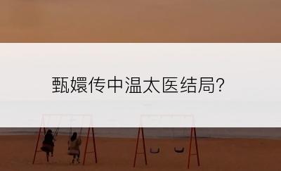 甄嬛传中温太医结局？