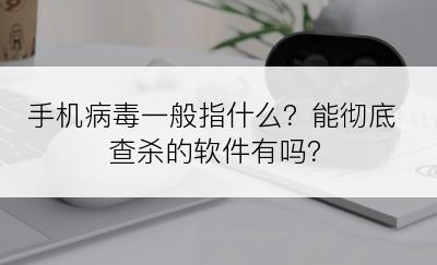 手机病毒一般指什么？能彻底查杀的软件有吗？