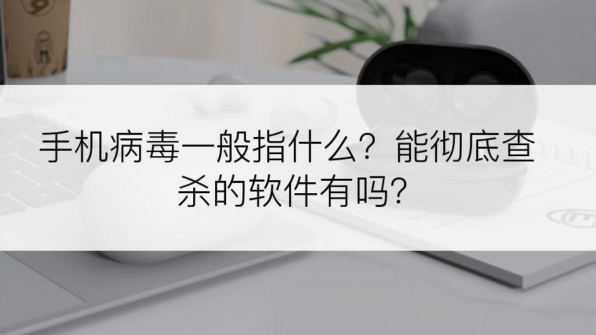 手机病毒一般指什么？能彻底查杀的软件有吗？