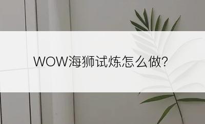 WOW海狮试炼怎么做？