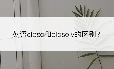 英语close和closely的区别？