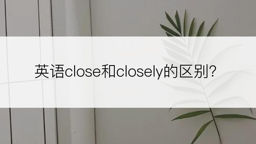 英语close和closely的区别？