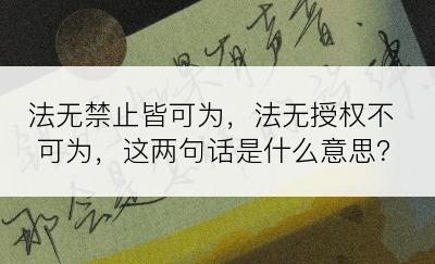 法无禁止皆可为，法无授权不可为，这两句话是什么意思？