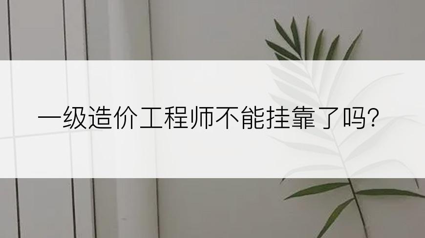 一级造价工程师不能挂靠了吗？