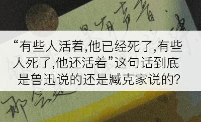 “有些人活着,他已经死了,有些人死了,他还活着”这句话到底是鲁迅说的还是臧克家说的？