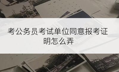 考公务员考试单位同意报考证明怎么弄