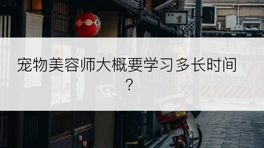 宠物美容师大概要学习多长时间？