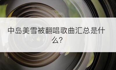 中岛美雪被翻唱歌曲汇总是什么？