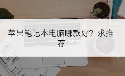 苹果笔记本电脑哪款好？求推荐